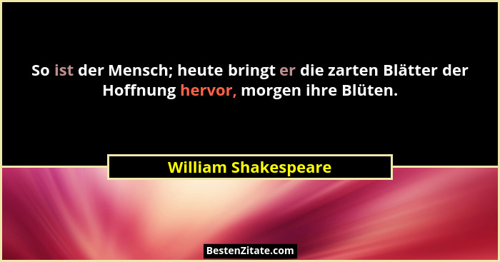 So ist der Mensch; heute bringt er die zarten Blätter der Hoffnung hervor, morgen ihre Blüten.... - William Shakespeare