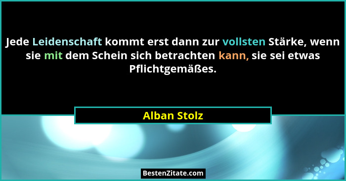 Jede Leidenschaft kommt erst dann zur vollsten Stärke, wenn sie mit dem Schein sich betrachten kann, sie sei etwas Pflichtgemäßes.... - Alban Stolz