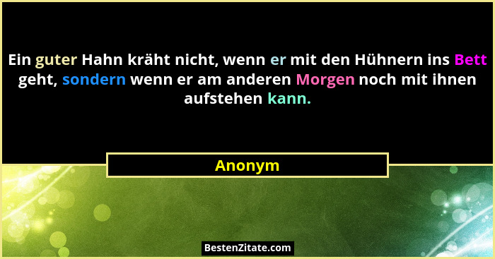 Ein guter Hahn kräht nicht, wenn er mit den Hühnern ins Bett geht, sondern wenn er am anderen Morgen noch mit ihnen aufstehen kann.... - Anonym
