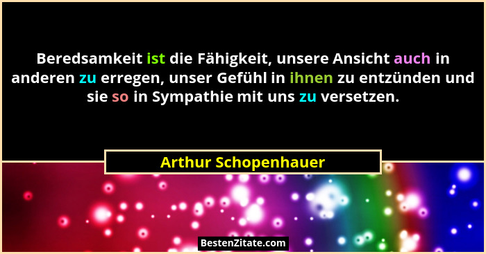 Beredsamkeit ist die Fähigkeit, unsere Ansicht auch in anderen zu erregen, unser Gefühl in ihnen zu entzünden und sie so in Symp... - Arthur Schopenhauer