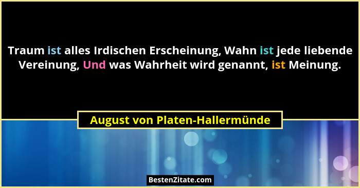 Traum ist alles Irdischen Erscheinung, Wahn ist jede liebende Vereinung, Und was Wahrheit wird genannt, ist Meinung.... - August von Platen-Hallermünde