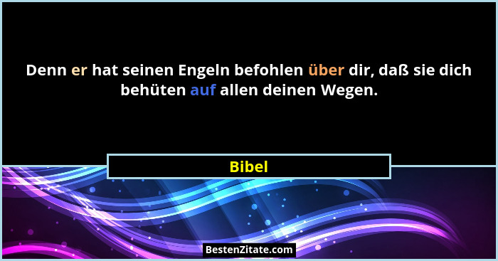Denn er hat seinen Engeln befohlen über dir, daß sie dich behüten auf allen deinen Wegen.... - Bibel