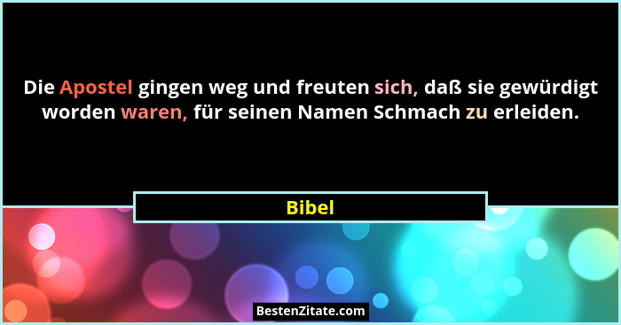 Die Apostel gingen weg und freuten sich, daß sie gewürdigt worden waren, für seinen Namen Schmach zu erleiden.... - Bibel