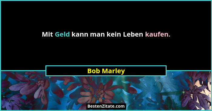 Mit Geld kann man kein Leben kaufen.... - Bob Marley