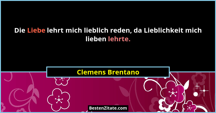 Die Liebe lehrt mich lieblich reden, da Lieblichkeit mich lieben lehrte.... - Clemens Brentano