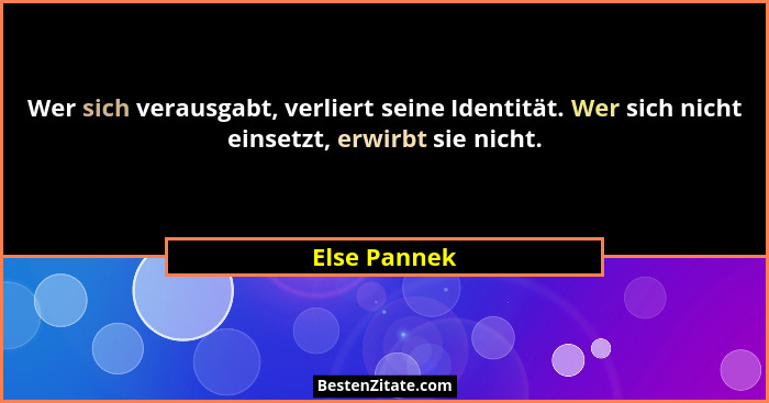 Wer sich verausgabt, verliert seine Identität. Wer sich nicht einsetzt, erwirbt sie nicht.... - Else Pannek