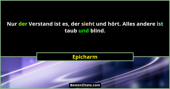 Nur der Verstand ist es, der sieht und hört. Alles andere ist taub und blind.... - Epicharm