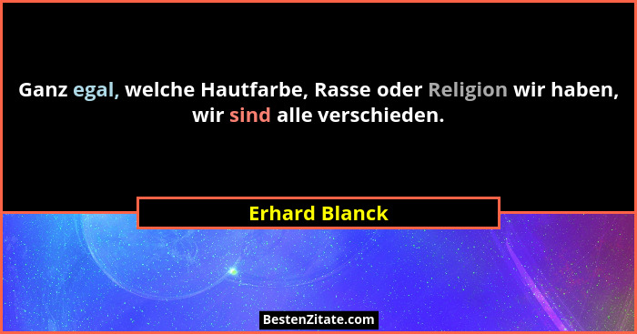 Ganz egal, welche Hautfarbe, Rasse oder Religion wir haben, wir sind alle verschieden.... - Erhard Blanck
