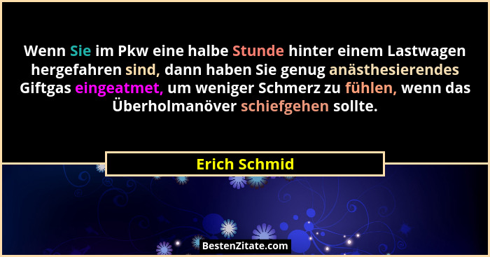 Wenn Sie im Pkw eine halbe Stunde hinter einem Lastwagen hergefahren sind, dann haben Sie genug anästhesierendes Giftgas eingeatmet, um... - Erich Schmid