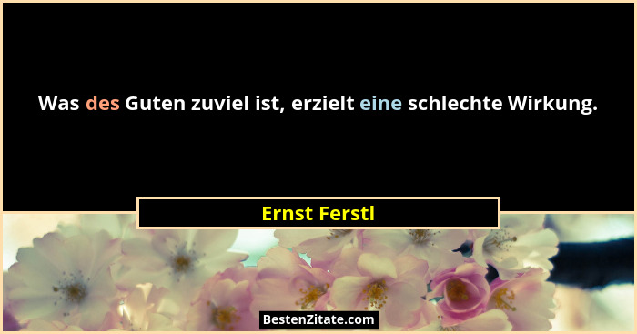 Was des Guten zuviel ist, erzielt eine schlechte Wirkung.... - Ernst Ferstl