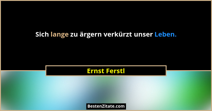 Sich lange zu ärgern verkürzt unser Leben.... - Ernst Ferstl