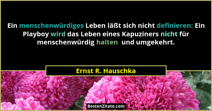Ein menschenwürdiges Leben läßt sich nicht definieren: Ein Playboy wird das Leben eines Kapuziners nicht für menschenwürdig halten... - Ernst R. Hauschka