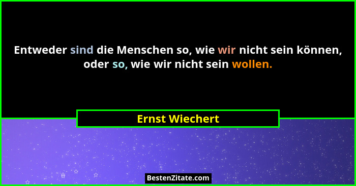 Entweder sind die Menschen so, wie wir nicht sein können, oder so, wie wir nicht sein wollen.... - Ernst Wiechert