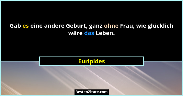 Gäb es eine andere Geburt, ganz ohne Frau, wie glücklich wäre das Leben.... - Euripides