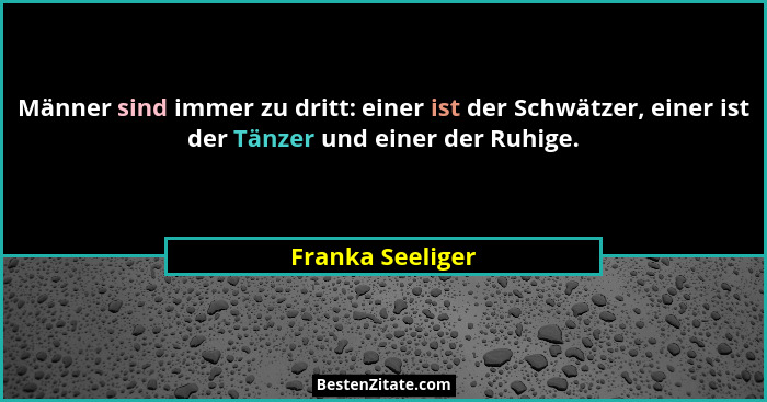 Männer sind immer zu dritt: einer ist der Schwätzer, einer ist der Tänzer und einer der Ruhige.... - Franka Seeliger