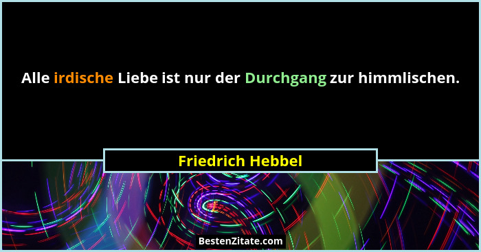 Alle irdische Liebe ist nur der Durchgang zur himmlischen.... - Friedrich Hebbel