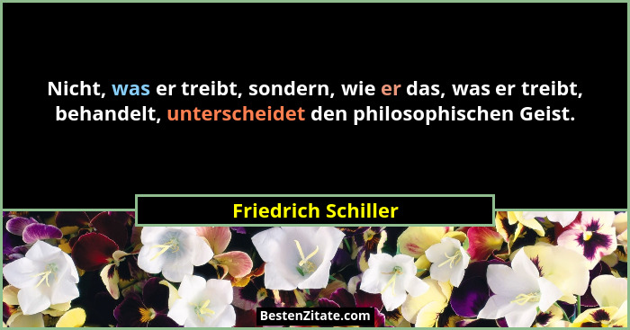 Nicht, was er treibt, sondern, wie er das, was er treibt, behandelt, unterscheidet den philosophischen Geist.... - Friedrich Schiller