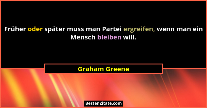 Früher oder später muss man Partei ergreifen, wenn man ein Mensch bleiben will.... - Graham Greene
