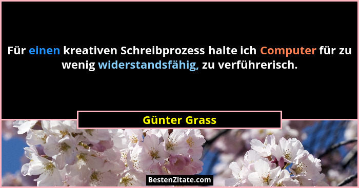 Für einen kreativen Schreibprozess halte ich Computer für zu wenig widerstandsfähig, zu verführerisch.... - Günter Grass