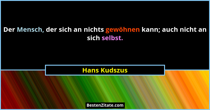 Der Mensch, der sich an nichts gewöhnen kann; auch nicht an sich selbst.... - Hans Kudszus