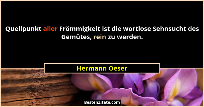 Quellpunkt aller Frömmigkeit ist die wortlose Sehnsucht des Gemütes, rein zu werden.... - Hermann Oeser