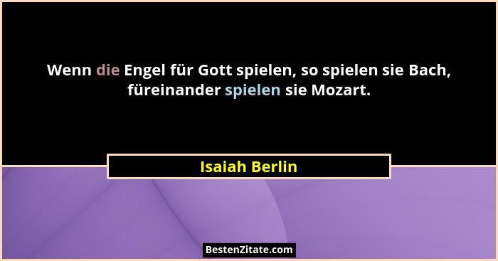 Wenn die Engel für Gott spielen, so spielen sie Bach, füreinander spielen sie Mozart.... - Isaiah Berlin