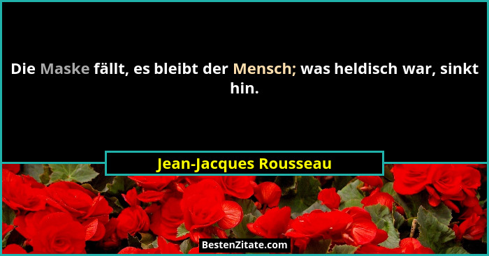 Die Maske fällt, es bleibt der Mensch; was heldisch war, sinkt hin.... - Jean-Jacques Rousseau