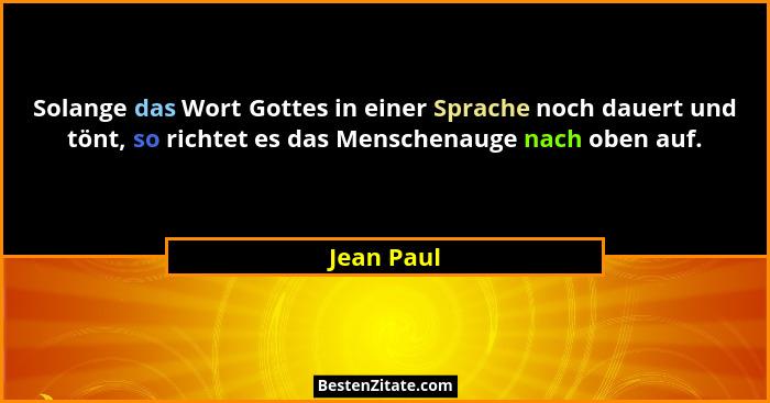 Solange das Wort Gottes in einer Sprache noch dauert und tönt, so richtet es das Menschenauge nach oben auf.... - Jean Paul