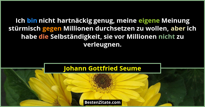 Ich bin nicht hartnäckig genug, meine eigene Meinung stürmisch gegen Millionen durchsetzen zu wollen, aber ich habe die Selbs... - Johann Gottfried Seume