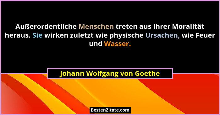 Außerordentliche Menschen treten aus ihrer Moralität heraus. Sie wirken zuletzt wie physische Ursachen, wie Feuer und Was... - Johann Wolfgang von Goethe