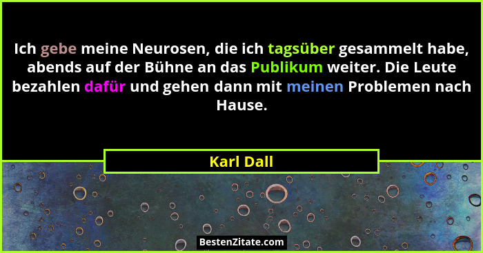 Ich gebe meine Neurosen, die ich tagsüber gesammelt habe, abends auf der Bühne an das Publikum weiter. Die Leute bezahlen dafür und gehen... - Karl Dall