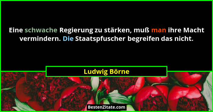 Eine schwache Regierung zu stärken, muß man ihre Macht vermindern. Die Staatspfuscher begreifen das nicht.... - Ludwig Börne