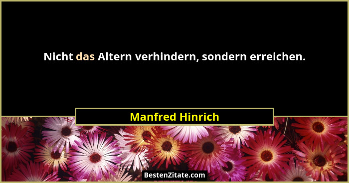 Nicht das Altern verhindern, sondern erreichen.... - Manfred Hinrich