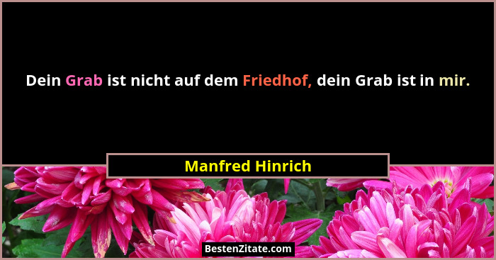 Dein Grab ist nicht auf dem Friedhof, dein Grab ist in mir.... - Manfred Hinrich