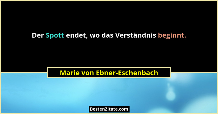 Der Spott endet, wo das Verständnis beginnt.... - Marie von Ebner-Eschenbach