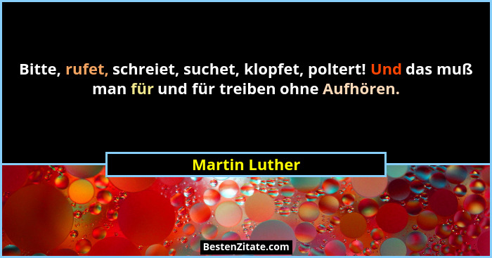 Bitte, rufet, schreiet, suchet, klopfet, poltert! Und das muß man für und für treiben ohne Aufhören.... - Martin Luther