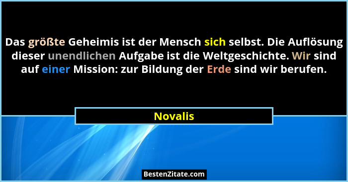 Das größte Geheimis ist der Mensch sich selbst. Die Auflösung dieser unendlichen Aufgabe ist die Weltgeschichte. Wir sind auf einer Mission:... - Novalis