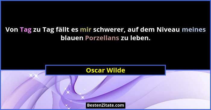 Von Tag zu Tag fällt es mir schwerer, auf dem Niveau meines blauen Porzellans zu leben.... - Oscar Wilde