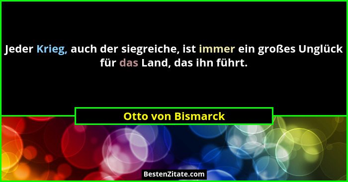 Jeder Krieg, auch der siegreiche, ist immer ein großes Unglück für das Land, das ihn führt.... - Otto von Bismarck