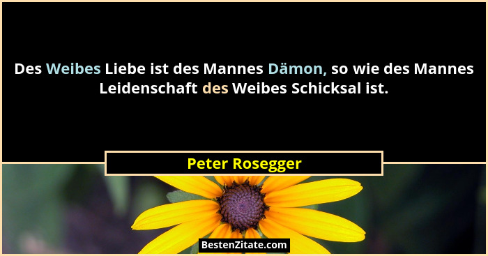 Des Weibes Liebe ist des Mannes Dämon, so wie des Mannes Leidenschaft des Weibes Schicksal ist.... - Peter Rosegger