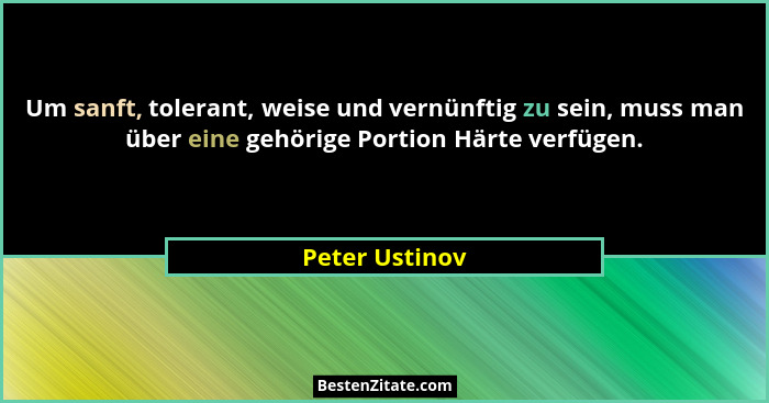 Um sanft, tolerant, weise und vernünftig zu sein, muss man über eine gehörige Portion Härte verfügen.... - Peter Ustinov