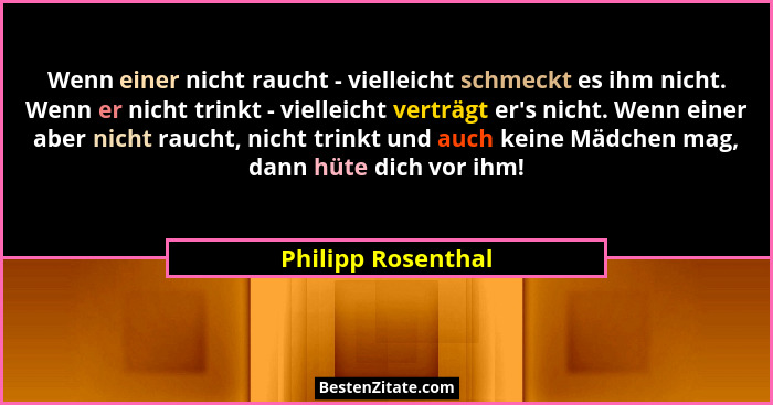 Wenn einer nicht raucht - vielleicht schmeckt es ihm nicht. Wenn er nicht trinkt - vielleicht verträgt er's nicht. Wenn einer... - Philipp Rosenthal