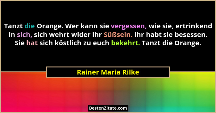 Tanzt die Orange. Wer kann sie vergessen, wie sie, ertrinkend in sich, sich wehrt wider ihr Süßsein. Ihr habt sie besessen. Sie h... - Rainer Maria Rilke