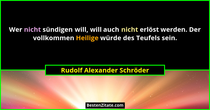 Wer nicht sündigen will, will auch nicht erlöst werden. Der vollkommen Heilige würde des Teufels sein.... - Rudolf Alexander Schröder