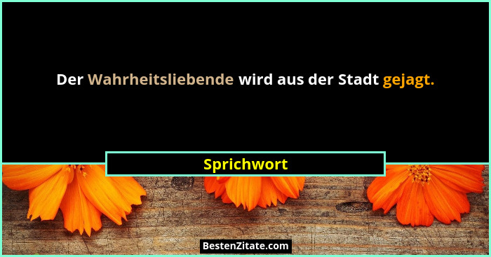 Der Wahrheitsliebende wird aus der Stadt gejagt.... - Sprichwort