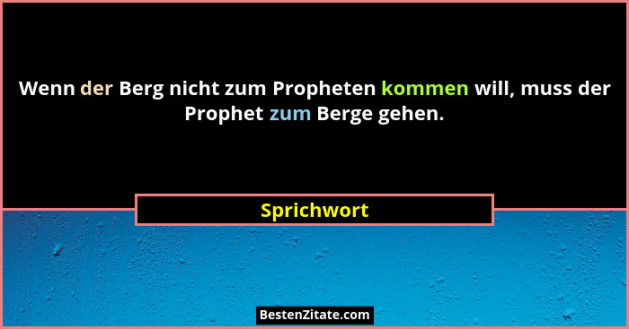 Wenn der Berg nicht zum Propheten kommen will, muss der Prophet zum Berge gehen.... - Sprichwort