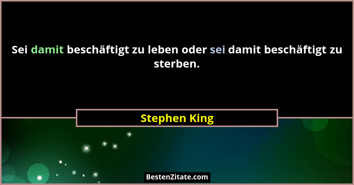 Sei damit beschäftigt zu leben oder sei damit beschäftigt zu sterben.... - Stephen King