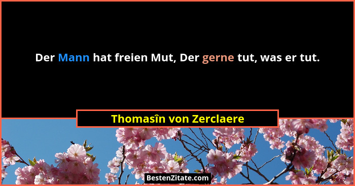 Der Mann hat freien Mut, Der gerne tut, was er tut.... - Thomasîn von Zerclaere