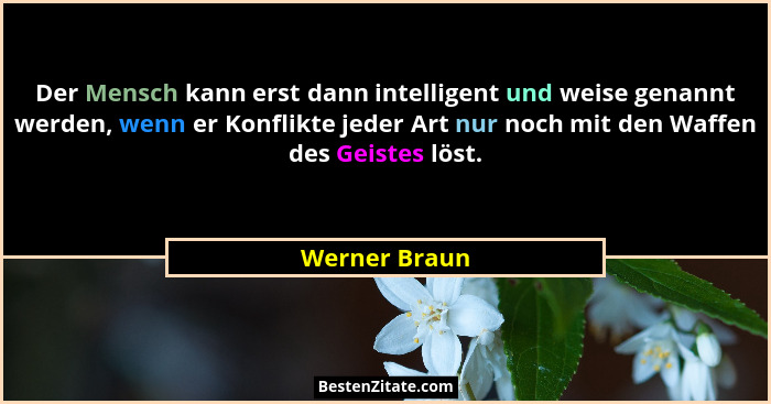 Der Mensch kann erst dann intelligent und weise genannt werden, wenn er Konflikte jeder Art nur noch mit den Waffen des Geistes löst.... - Werner Braun