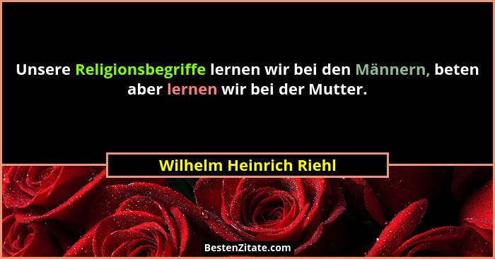Unsere Religionsbegriffe lernen wir bei den Männern, beten aber lernen wir bei der Mutter.... - Wilhelm Heinrich Riehl
